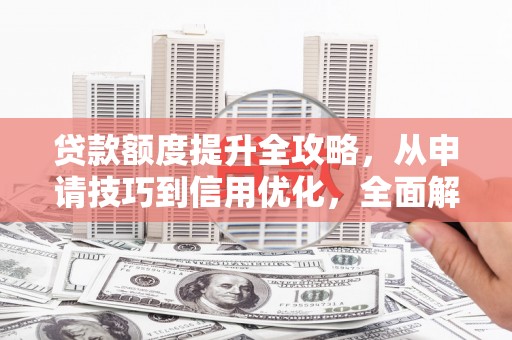 城东贷款额度提升全攻略，从申请技巧到信用优化，全面解析