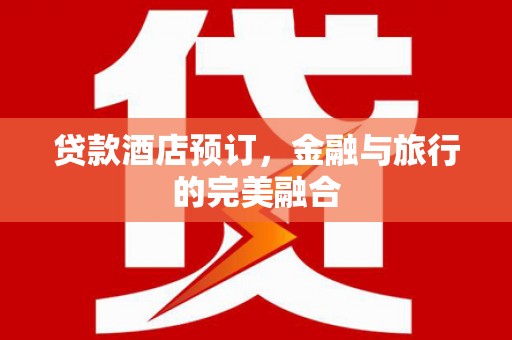 城东贷款酒店预订，金融与旅行的完美融合