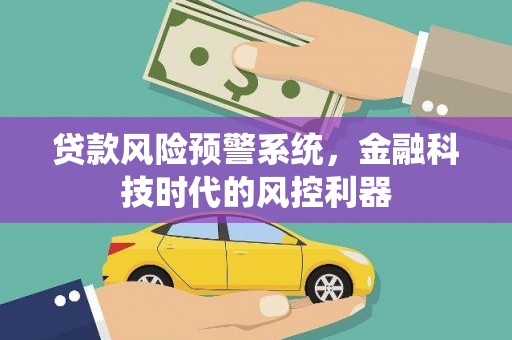 城东贷款风险预警系统，金融科技时代的风控利器