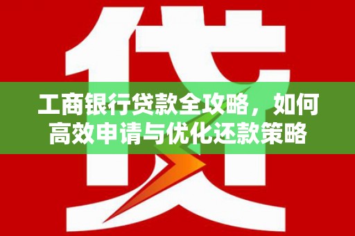 城东工商银行贷款全攻略，如何高效申请与优化还款策略