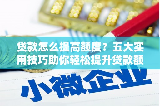城东贷款怎么提高额度？五大实用技巧助你轻松提升贷款额度
