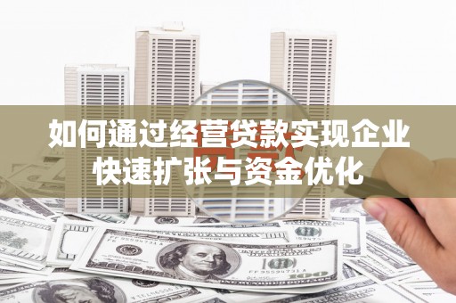 城东如何通过经营贷款实现企业快速扩张与资金优化