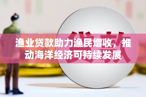 城东渔业贷款助力渔民增收，推动海洋经济可持续发展