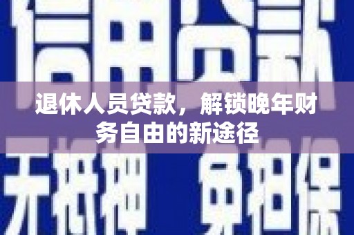 城东退休人员贷款，解锁晚年财务自由的新途径
