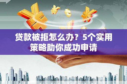 城东贷款被拒怎么办？5个实用策略助你成功申请