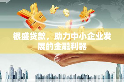 城东银盛贷款，助力中小企业发展的金融利器