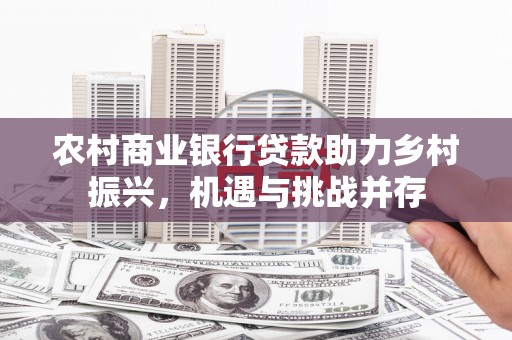 城东农村商业银行贷款助力乡村振兴，机遇与挑战并存