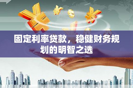 城东固定利率贷款，稳健财务规划的明智之选