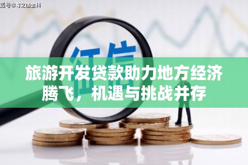 城东旅游开发贷款助力地方经济腾飞，机遇与挑战并存