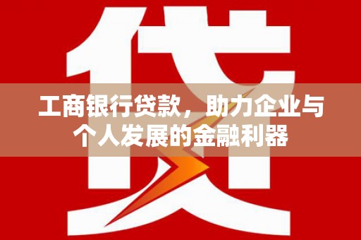 城东工商银行贷款，助力企业与个人发展的金融利器