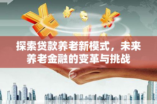 城东探索贷款养老新模式，未来养老金融的变革与挑战