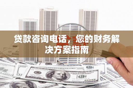城东贷款咨询电话，您的财务解决方案指南