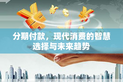 城东分期付款，现代消费的智慧选择与未来趋势