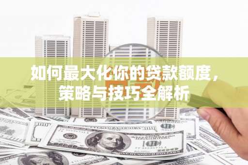 城东如何最大化你的贷款额度，策略与技巧全解析