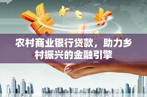 城东农村商业银行贷款，助力乡村振兴的金融引擎