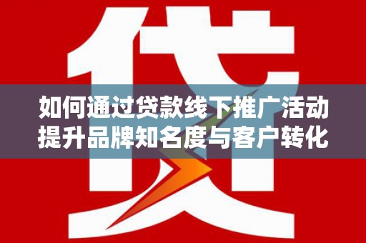 城东如何通过贷款线下推广活动提升品牌知名度与客户转化率