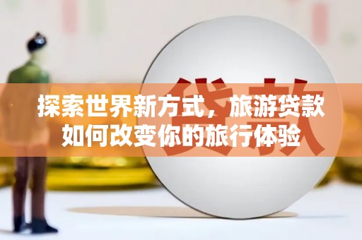 城东探索世界新方式，旅游贷款如何改变你的旅行体验