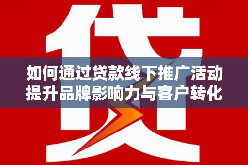 城东如何通过贷款线下推广活动提升品牌影响力与客户转化率