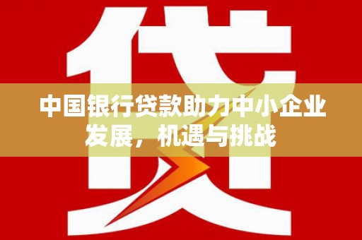 城东中国银行贷款助力中小企业发展，机遇与挑战