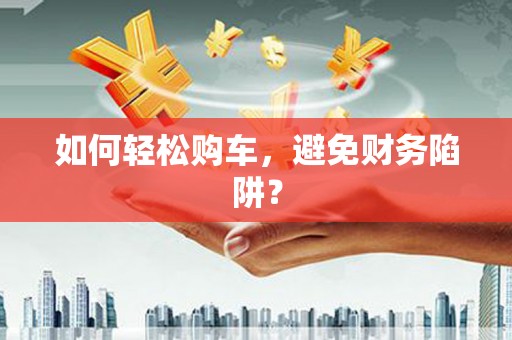 城东如何轻松购车，避免财务陷阱？