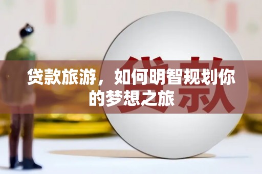 城东贷款旅游，如何明智规划你的梦想之旅
