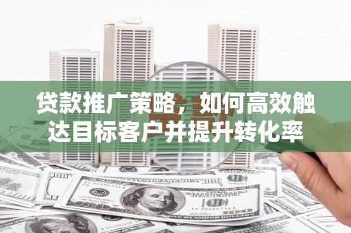 城东贷款推广策略，如何高效触达目标客户并提升转化率