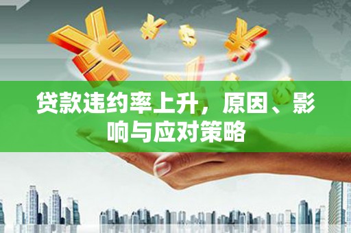 城东贷款违约率上升，原因、影响与应对策略