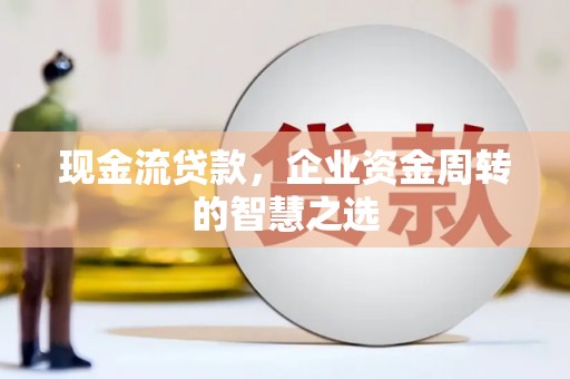 城东现金流贷款，企业资金周转的智慧之选