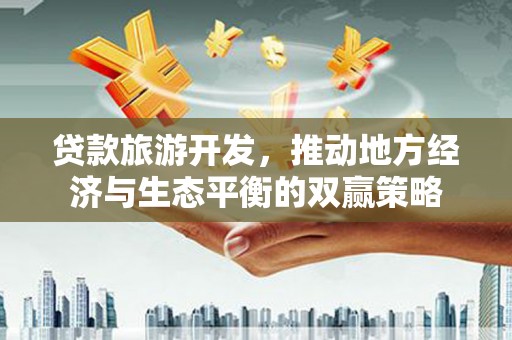 城东贷款旅游开发，推动地方经济与生态平衡的双赢策略