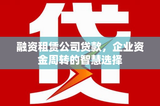 城东融资租赁公司贷款，企业资金周转的智慧选择