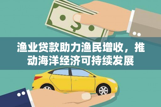 城东渔业贷款助力渔民增收，推动海洋经济可持续发展