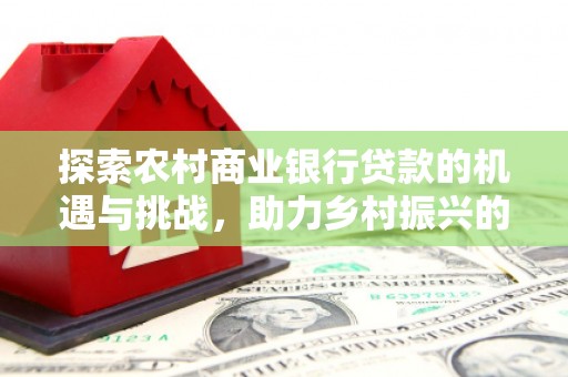 城东探索农村商业银行贷款的机遇与挑战，助力乡村振兴的金融引擎