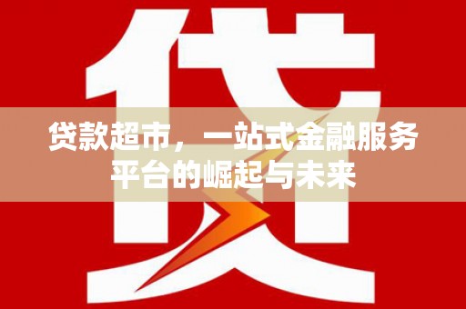 城东贷款超市，一站式金融服务平台的崛起与未来