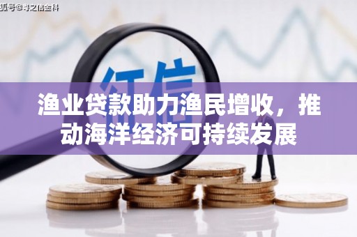 城东渔业贷款助力渔民增收，推动海洋经济可持续发展