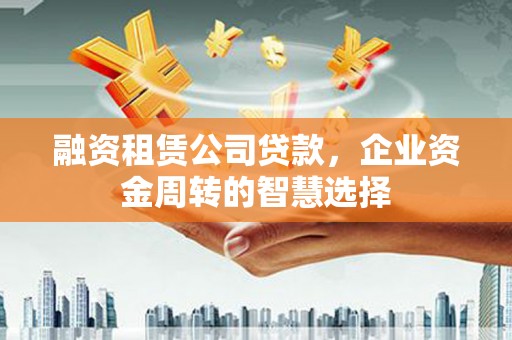 城东融资租赁公司贷款，企业资金周转的智慧选择