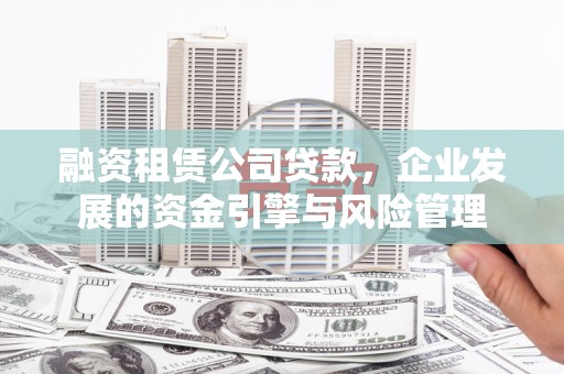 城东融资租赁公司贷款，企业发展的资金引擎与风险管理