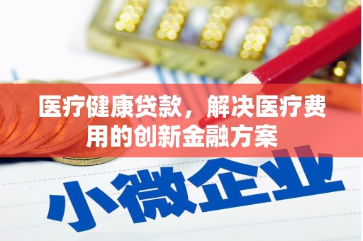 城东医疗健康贷款，解决医疗费用的创新金融方案