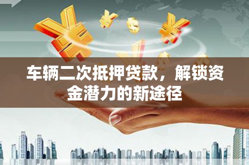 城东车辆二次抵押贷款，解锁资金潜力的新途径