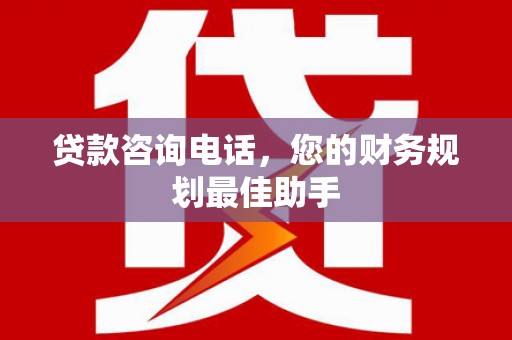 城东贷款咨询电话，您的财务规划最佳助手