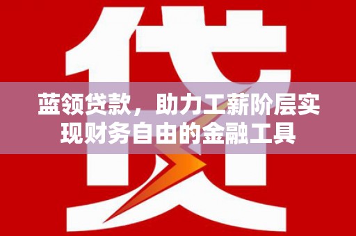 城东蓝领贷款，助力工薪阶层实现财务自由的金融工具