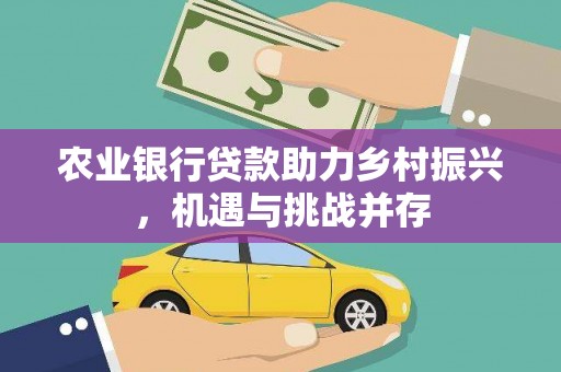 城东农业银行贷款助力乡村振兴，机遇与挑战并存