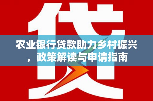 城东农业银行贷款助力乡村振兴，政策解读与申请指南