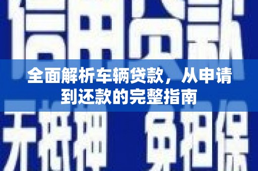 城东全面解析车辆贷款，从申请到还款的完整指南