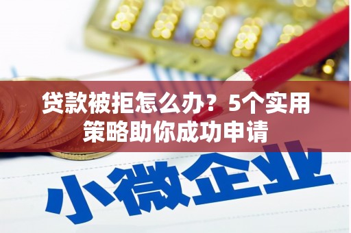 城东贷款被拒怎么办？5个实用策略助你成功申请