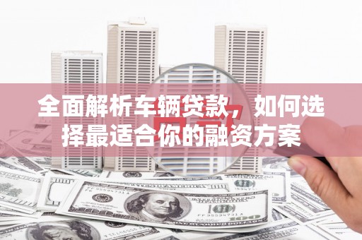 城东全面解析车辆贷款，如何选择最适合你的融资方案