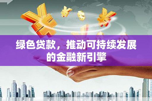 城东绿色贷款，推动可持续发展的金融新引擎