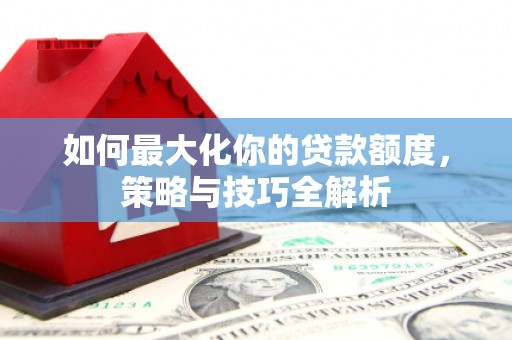 城东如何最大化你的贷款额度，策略与技巧全解析