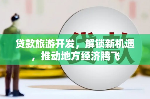 城东贷款旅游开发，解锁新机遇，推动地方经济腾飞