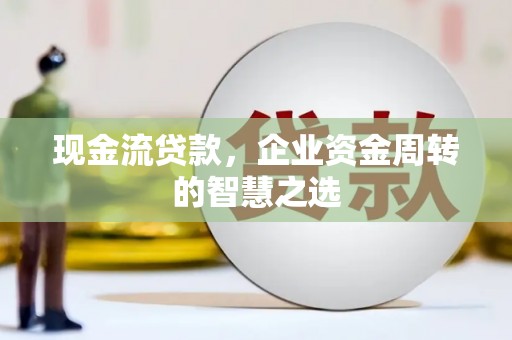 城东现金流贷款，企业资金周转的智慧之选
