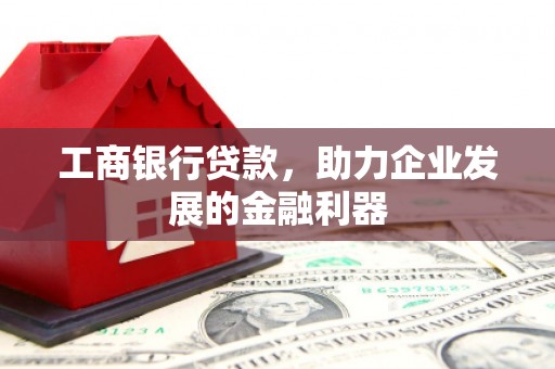 城东工商银行贷款，助力企业发展的金融利器